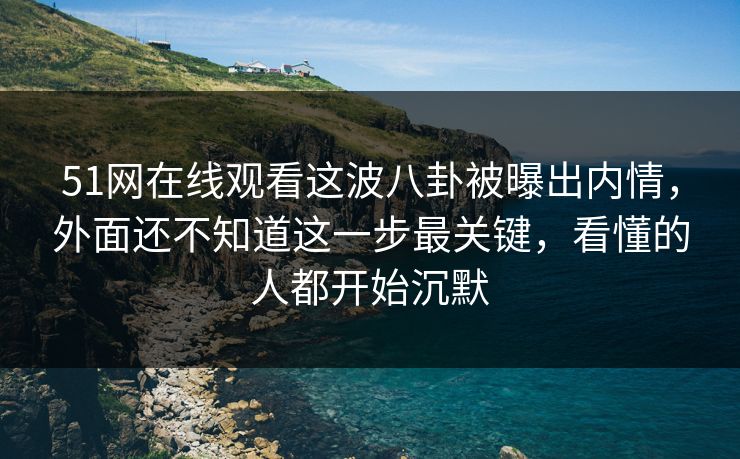 51网在线观看这波八卦被曝出内情,外面还不知道这一步最关键,看懂的人都开始沉默 51网在线观看这波八卦被曝出内情,外面还不知道这一步最关键,看懂的人都开始沉默
