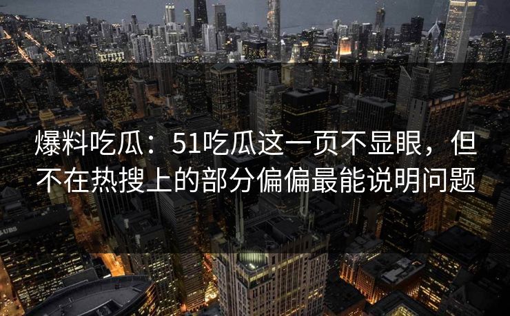 爆料吃瓜:51吃瓜这一页不显眼,但不在热搜上的部分偏偏最能说明问题 爆料吃瓜:51吃瓜这一页不显眼,但不在热搜上的部分偏偏最能说明问题