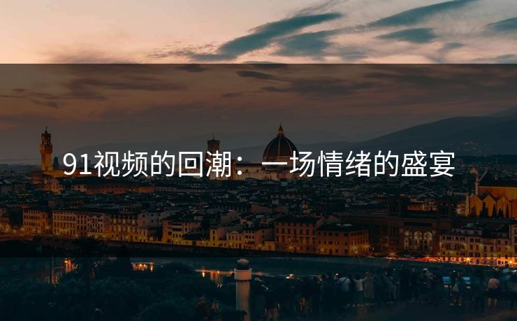 91视频的回潮:一场情绪的盛宴 91视频的回潮:一场情绪的盛宴