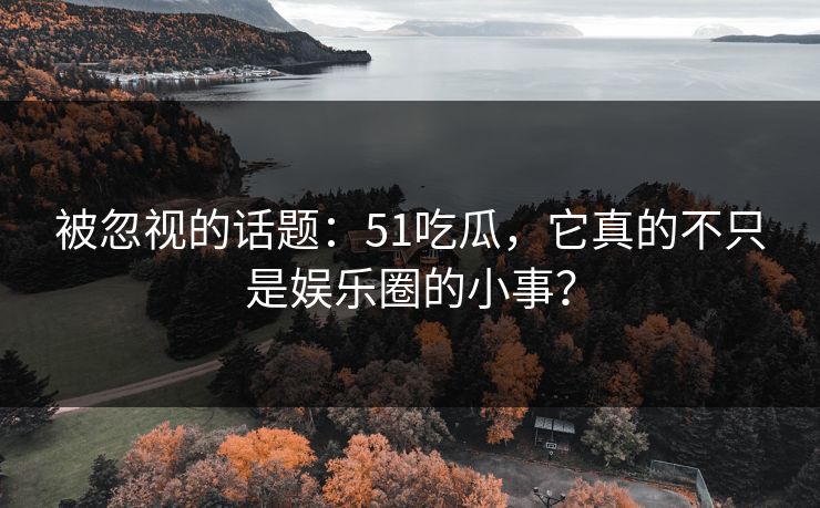 被忽视的话题：51吃瓜，它真的不只是娱乐圈的小事？