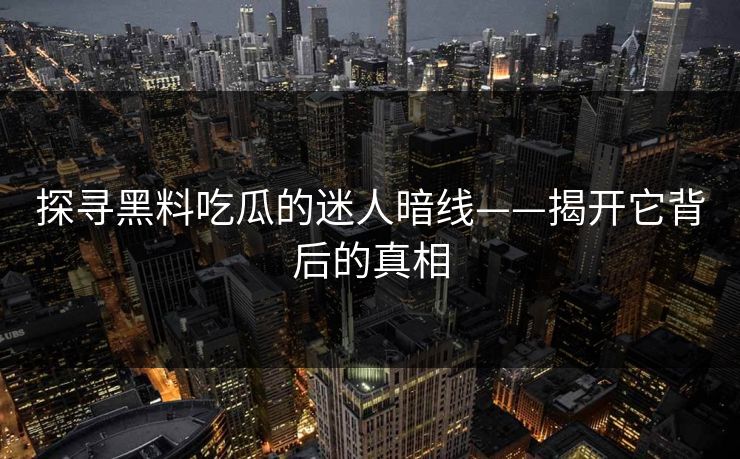 探寻黑料吃瓜的迷人暗线——揭开它背后的真相
