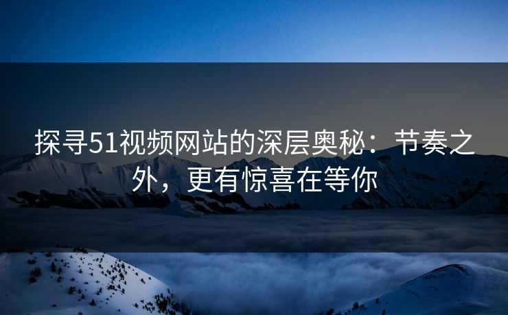 探寻51视频网站的深层奥秘：节奏之外，更有惊喜在等你