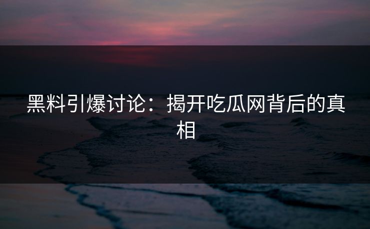 黑料引爆讨论:揭开吃瓜网背后的真相 黑料引爆讨论:揭开吃瓜网背后的真相