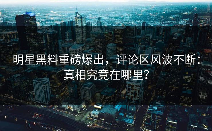 明星黑料重磅爆出,评论区风波不断:真相究竟在哪里? 明星黑料重磅爆出,评论区风波不断:真相究竟在哪里?