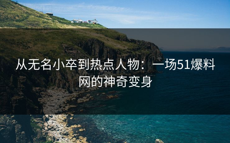 从无名小卒到热点人物：一场51爆料网的神奇变身