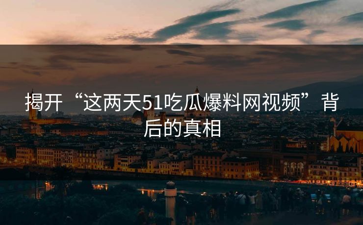 揭开“这两天51吃瓜爆料网视频”背后的真相