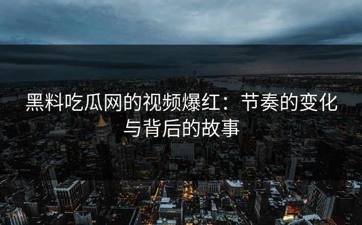 黑料吃瓜网的视频爆红：节奏的变化与背后的故事