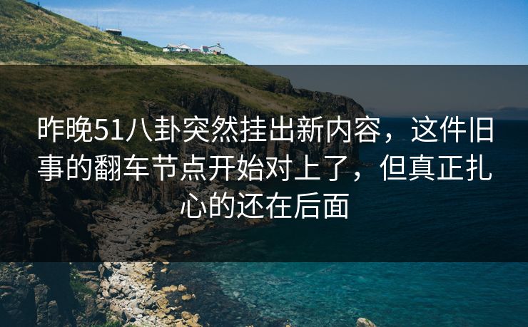 昨晚51八卦突然挂出新内容，这件旧事的翻车节点开始对上了，但真正扎心的还在后面