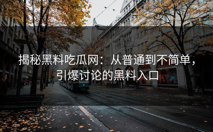 揭秘黑料吃瓜网：从普通到不简单，引爆讨论的黑料入口