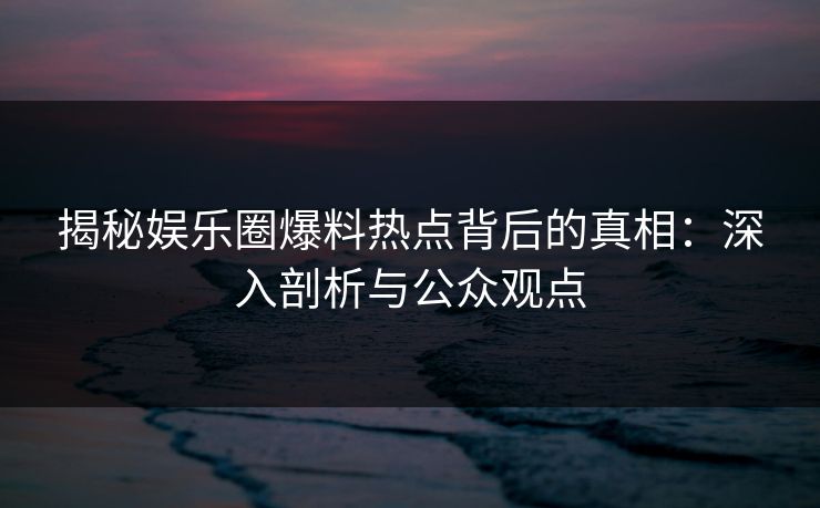 揭秘娱乐圈爆料热点背后的真相：深入剖析与公众观点
