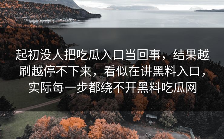 起初没人把吃瓜入口当回事,结果越刷越停不下来,看似在讲黑料入口,实际每一步都绕不开黑料吃瓜网 起初没人把吃瓜入口当回事,结果越刷越停不下来,看似在讲黑料入口,实际每一步都绕不开黑料吃瓜网