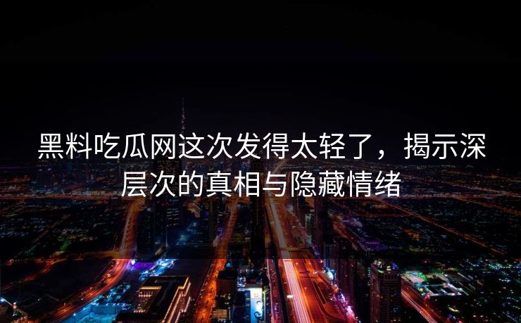 黑料吃瓜网这次发得太轻了，揭示深层次的真相与隐藏情绪