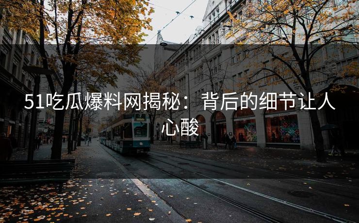 51吃瓜爆料网揭秘：背后的细节让人心酸