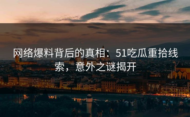 网络爆料背后的真相：51吃瓜重拾线索，意外之谜揭开